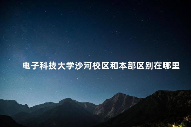 电子科技大学沙河校区和本部区别在哪里，电子科技大学沙河校区与本部区别