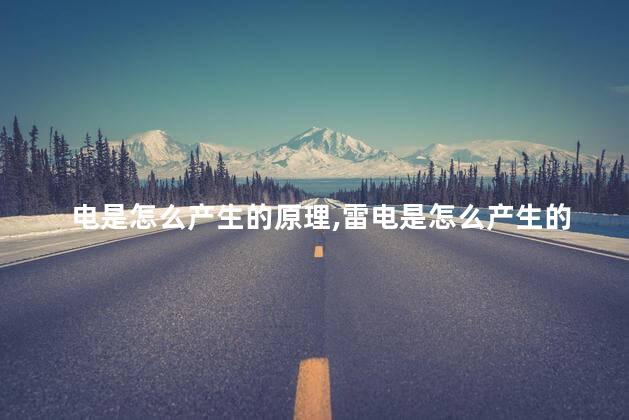 电是怎么产生的原理,雷电是怎么产生的 电是怎么产生的原理,雷电是怎么产生的