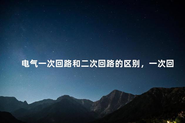 电气一次回路和二次回路的区别，一次回路和二次回路的区别线路图