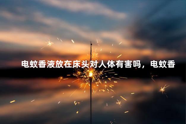 电蚊香液放在床头对人体有害吗，电蚊香液放在床头对人体有害吗