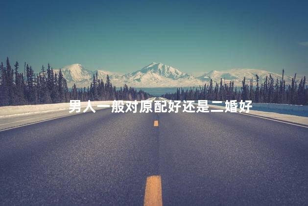 男人一般对原配好还是二婚好