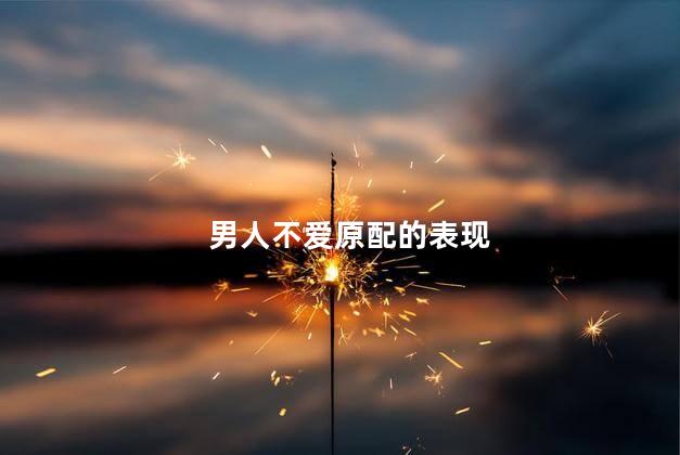 男人不爱原配的表现