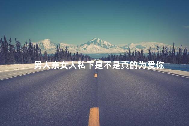 男人亲女人私下是不是真的为爱你