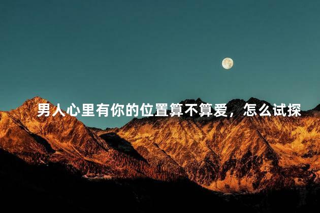 男人心里有你的位置算不算爱，怎么试探你在对方心里的位置