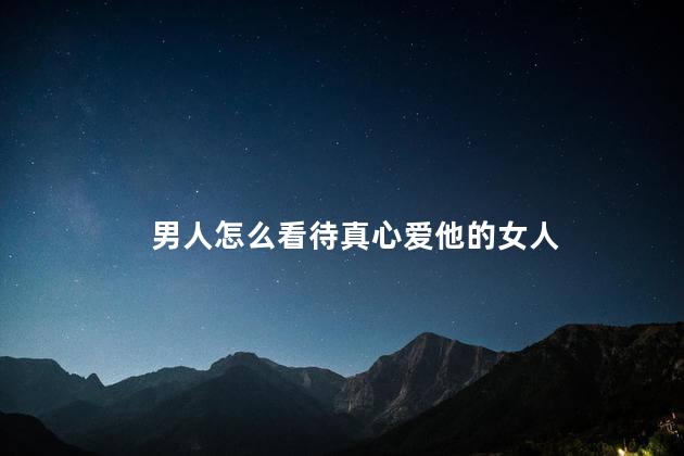 男人怎么看待真心爱他的女人