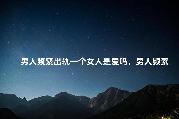 男人频繁出轨一个女人是爱吗，男人频繁出轨一个女人是爱吗还是恨