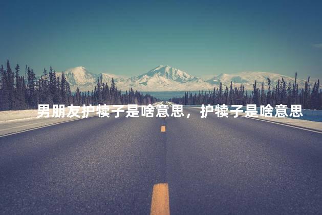 男朋友护犊子是啥意思，护犊子是啥意思视频讲解