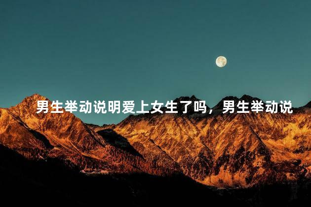男生举动说明爱上女生了吗，男生举动说明爱上女生了吗