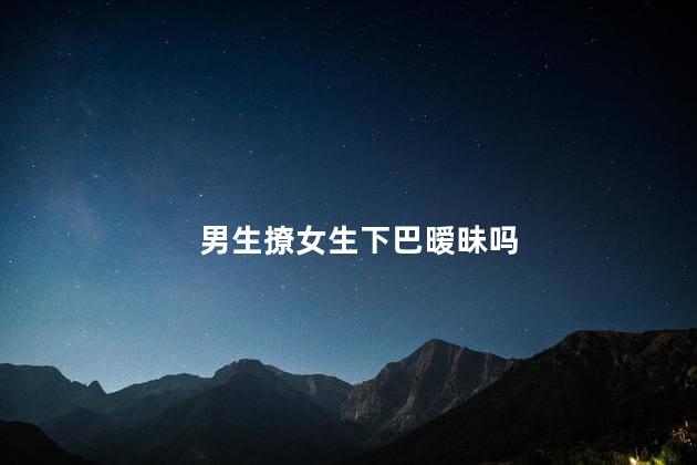 男生撩女生下巴暧昧吗