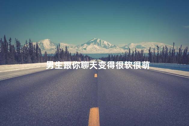 男生跟你聊天变得很软很萌