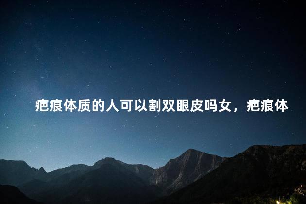疤痕体质的人可以割双眼皮吗女，疤痕体质的人可以割双眼皮吗女生