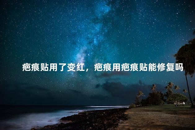 疤痕贴用了变红，疤痕用疤痕贴能修复吗