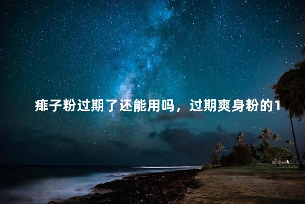 痱子粉过期了还能用吗，过期爽身粉的11个妙用