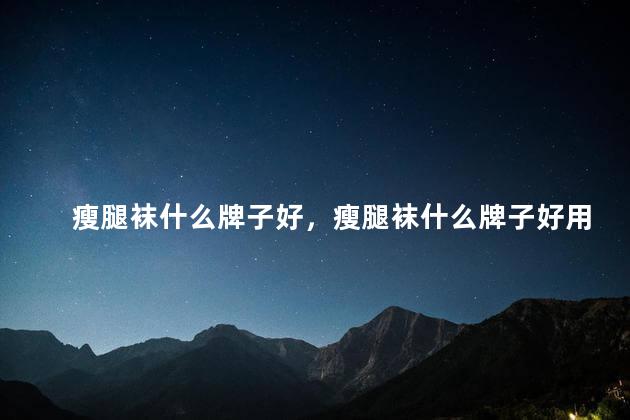 瘦腿袜什么牌子好，瘦腿袜什么牌子好用