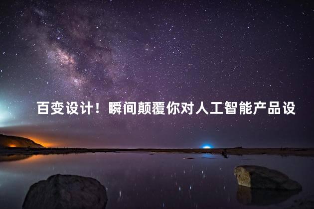 百变设计！瞬间颠覆你对人工智能产品设计的想象