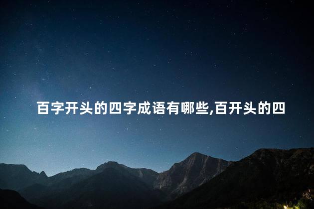 百字开头的四字成语有哪些,百开头的四字成语有哪些百百 百字开头的四字成语有哪些,百开头的四字成语有哪些百百