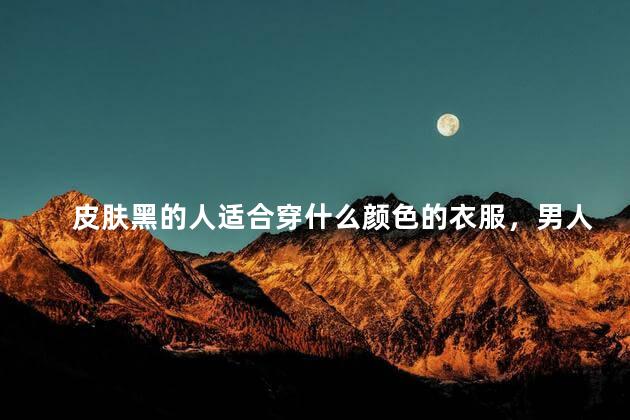 皮肤黑的人适合穿什么颜色的衣服，男人皮肤黑的人适合穿什么颜色的衣服