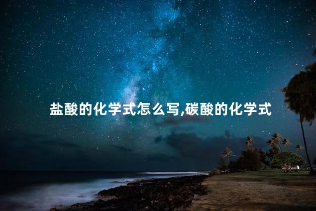盐酸的化学式怎么写,碳酸的化学式 盐酸的化学式怎么写,碳酸的化学式