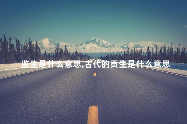 监生是什么意思,古代的贡生是什么意思 监生是什么意思,古代的贡生是什么意思