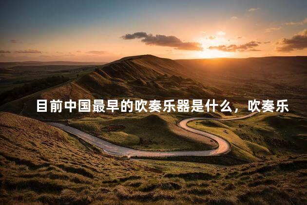 目前中国最早的吹奏乐器是什么，吹奏乐器是什么意思男女