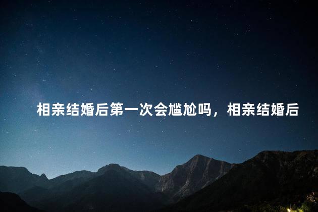 相亲结婚后第一次会尴尬吗，相亲结婚后第一次会尴尬吗