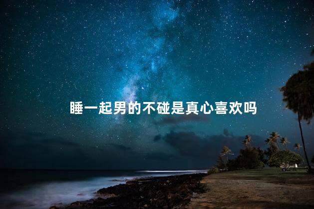 睡一起男的不碰是真心喜欢吗