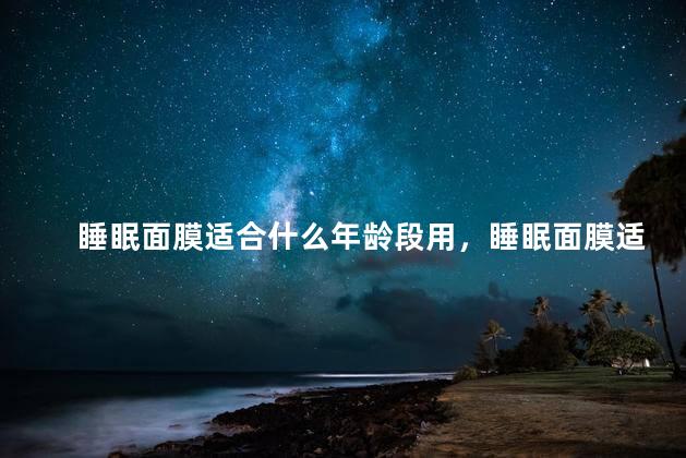 睡眠面膜适合什么年龄段用，睡眠面膜适合什么年龄段用呢