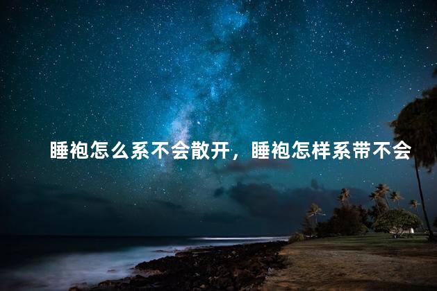 睡袍怎么系不会散开，睡袍怎样系带不会松开