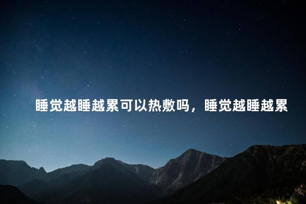 睡觉越睡越累可以热敷吗，睡觉越睡越累可以热敷吗女生