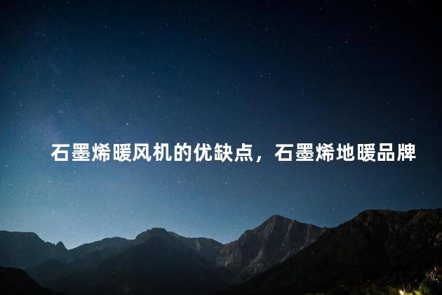 石墨烯暖风机的优缺点，石墨烯地暖品牌前十名