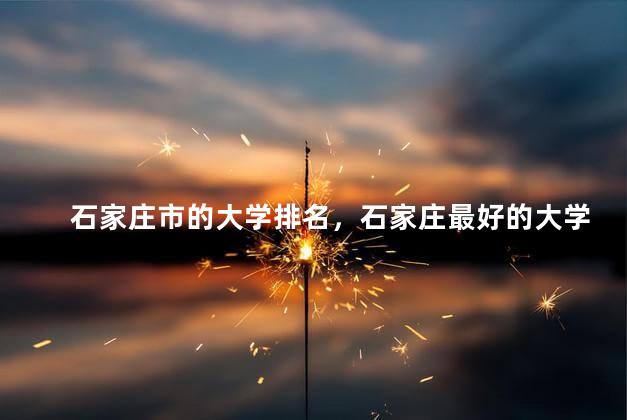 石家庄市的大学排名，石家庄最好的大学