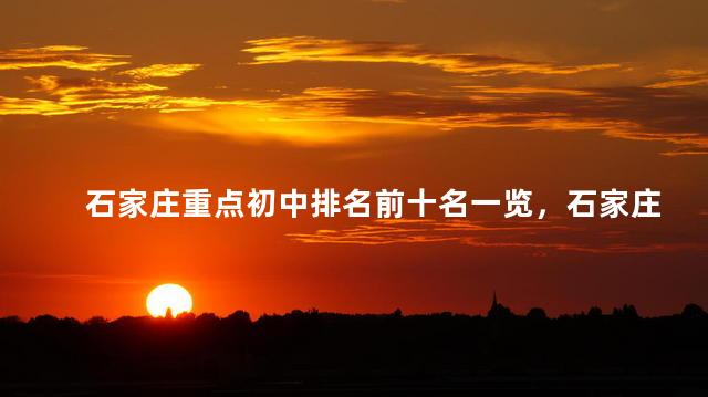 石家庄重点初中排名前十名一览，石家庄重点初中排名一览表