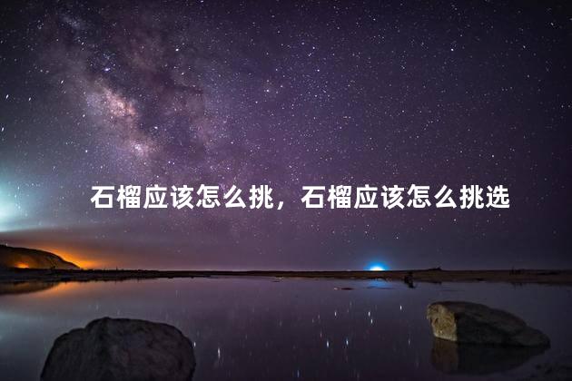石榴应该怎么挑，石榴应该怎么挑选