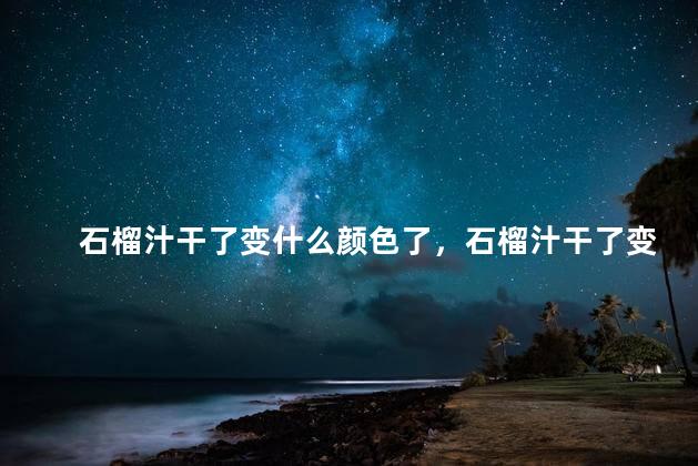 石榴汁干了变什么颜色了，石榴汁干了变什么颜色了呢