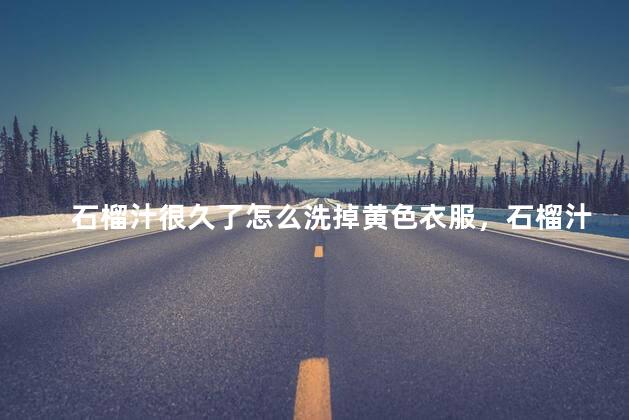 石榴汁很久了怎么洗掉黄色衣服，石榴汁很久了怎么洗掉彩色衣服