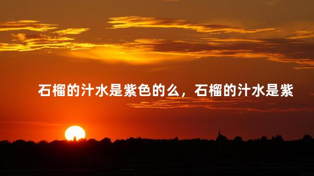 石榴的汁水是紫色的么，石榴的汁水是紫色的么