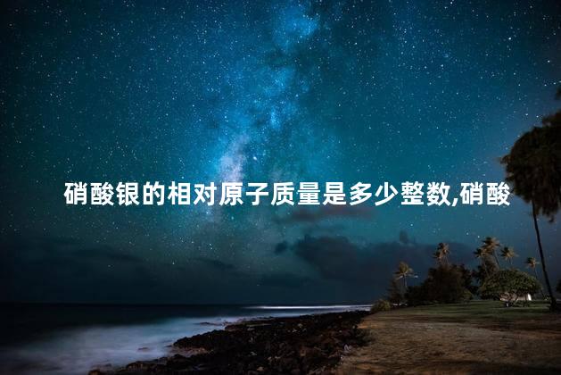 硝酸银的相对原子质量是多少整数,硝酸银的相对原子 硝酸银的相对原子质量是多少整数,硝酸银的相对原子