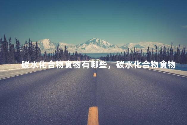 碳水化合物食物有哪些，碳水化合物食物有哪些食物排行表