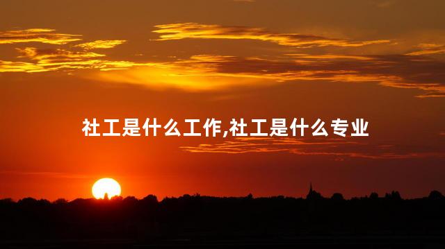 社工是什么工作,社工是什么专业 社工是什么工作,社工是什么专业