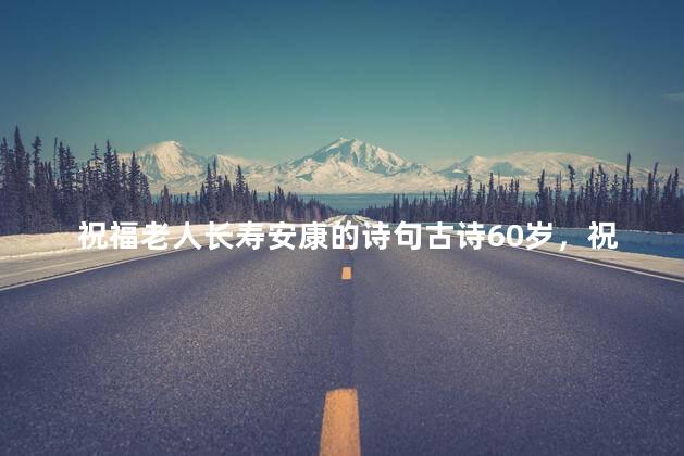 祝福老人长寿安康的诗句古诗60岁，祝福老人长寿安康的诗句古诗家庭