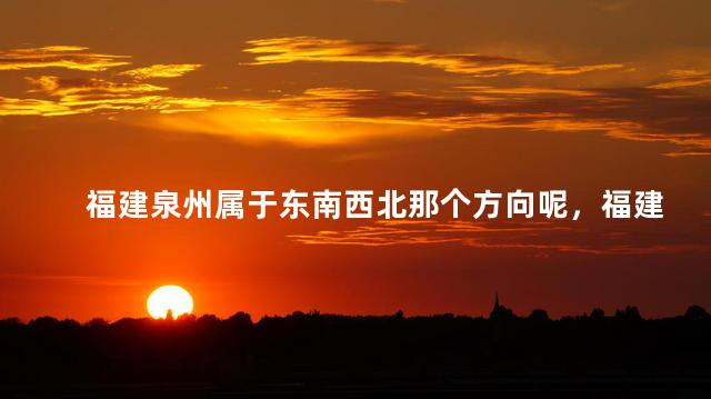 福建泉州属于东南西北那个方向呢，福建泉州属于东南方向吗