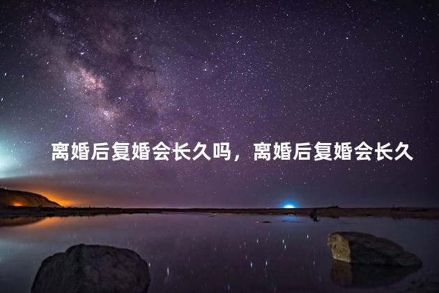 离婚后复婚会长久吗，离婚后复婚会长久吗