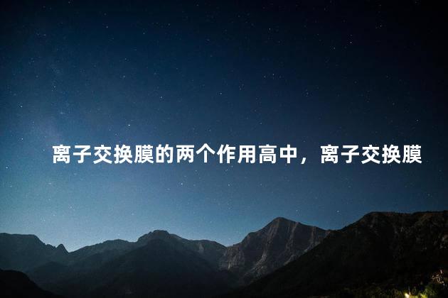 离子交换膜的两个作用高中，离子交换膜的两个作用是