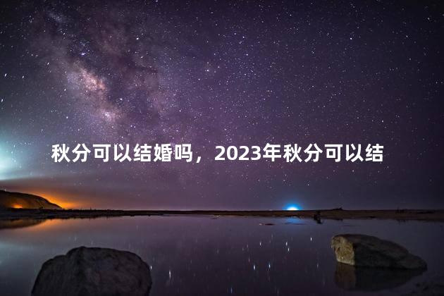 秋分可以结婚吗，2023年秋分可以结婚吗