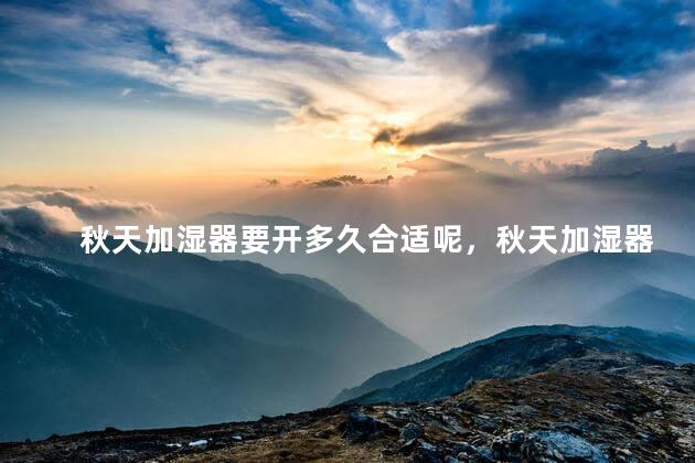 秋天加湿器要开多久合适呢，秋天加湿器要开多久合适呢