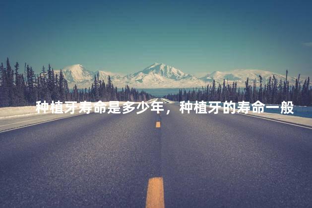 种植牙寿命是多少年，种植牙的寿命一般是多长时间
