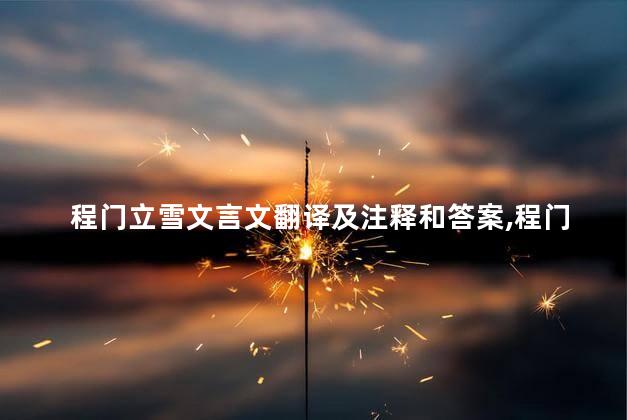 程门立雪文言文翻译及注释和答案,程门立雪文言文的翻译 程门立雪文言文翻译及注释和答案,程门立雪文言文的翻译