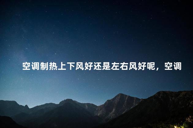 空调制热上下风好还是左右风好呢，空调制热上下风好还是左右风好呢