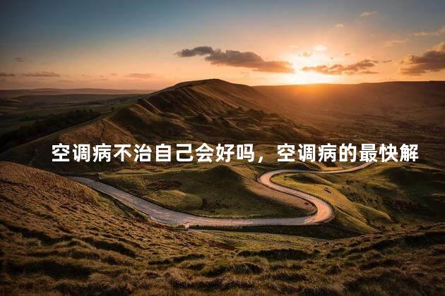 空调病不治自己会好吗，空调病的最快解决方法