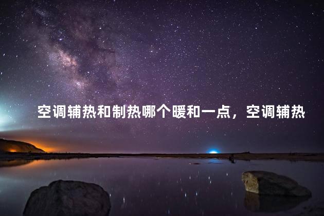 空调辅热和制热哪个暖和一点，空调辅热和制热哪个暖和一点呢